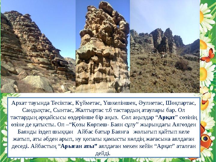 Архат тауында Тесіктас, Күйметас, Үшкеліншек, Әулиетас, Шоқпартас, Сандықтас, Сынтас, Жалтыртас т.б тастардың атаулары бар. Ол