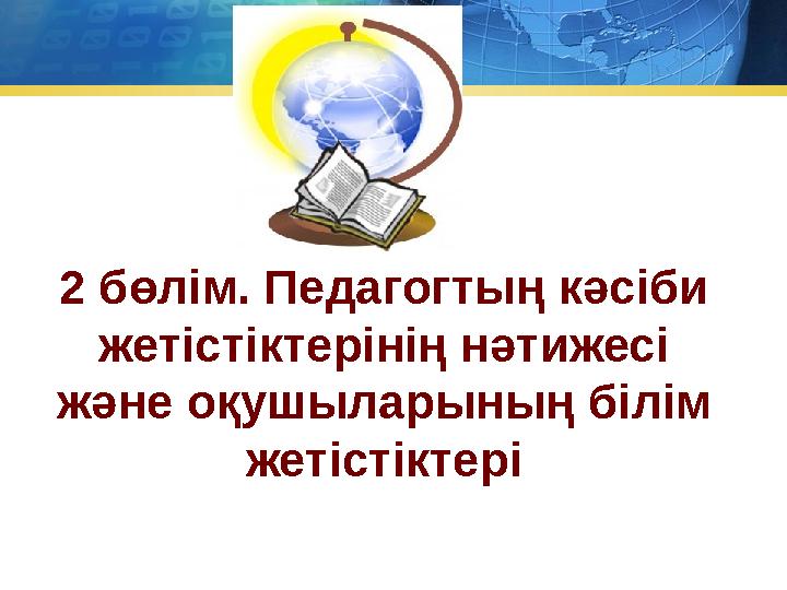 2 бөлім. Педагогтың кәсіби жетістіктерінің нәтижесі және оқушыларының білім жетістіктері