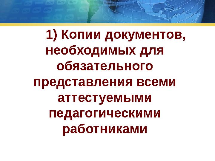 1) Копии документов, необходимых для обязательного представления всеми аттестуемыми педагогическими работниками