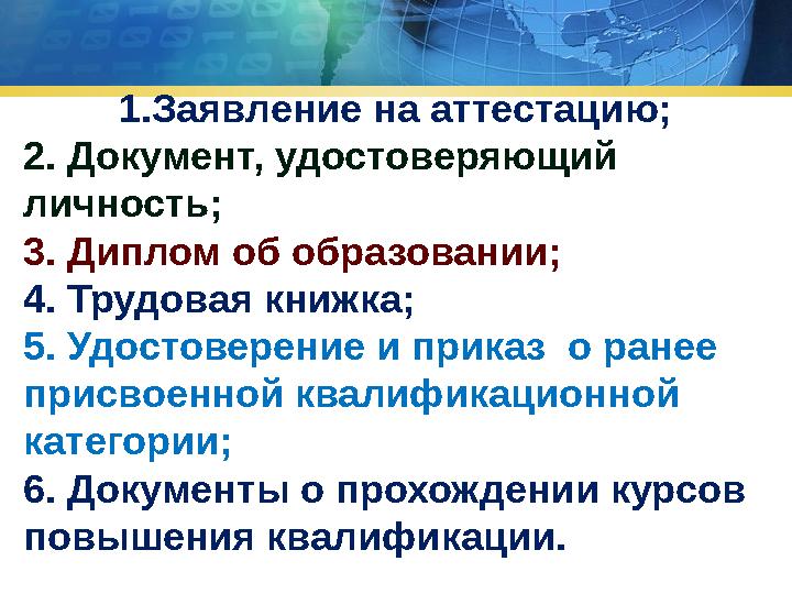 1.Заявление на аттестацию; 2. Документ, удостоверяющий личность; 3. Диплом об образовании; 4. Трудовая книжка; 5. Удостоверение