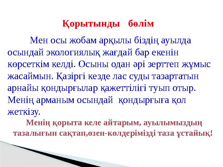 Мен осы жобам арқылы біздің ауылда осындай экологиялық жағдай бар екенін көрсеткім келді. Осыны одан әрі зерттеп жұмыс жаса