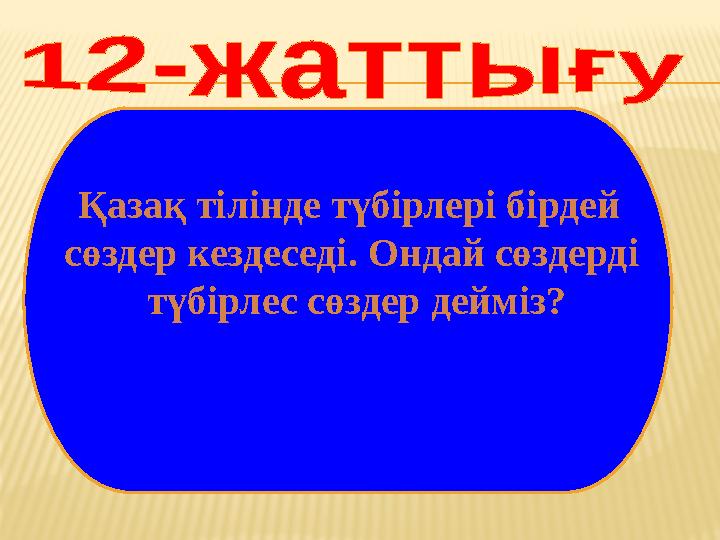 Қазақ тілінде түбірлері бірдей сөздер кездеседі. Ондай сөздерді түбірлес сөздер дейміз?