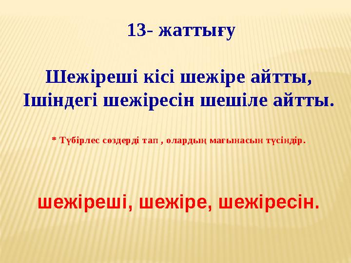 13- жаттығу Шежіреші кісі шежіре айтты, Ішіндегі шежіресін шешіле айтты. * Түбірлес сөздерді тап , олардың мағынасын түсіндір.