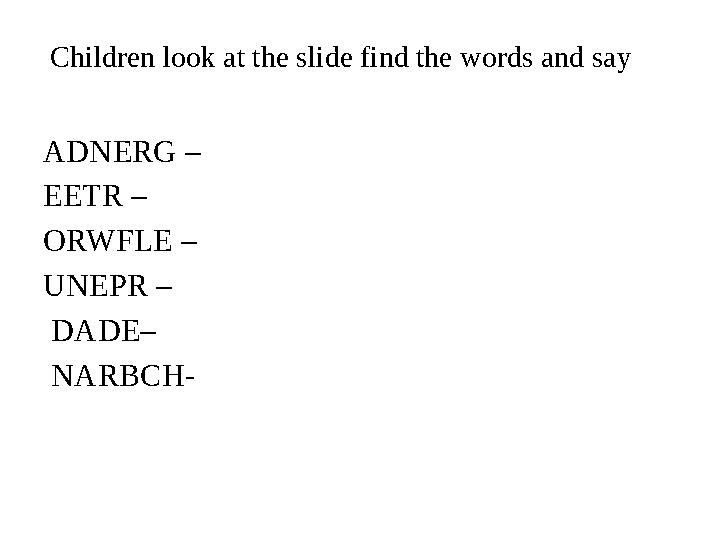 Children look at the slide find the words and say ADNERG – EETR – ORWFLE – UNEPR – DADE– NARBCH-