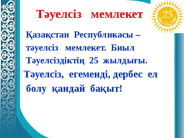 Тәуелсіз мемлекет Қазақстан Республикасы – тәуелсіз мемлекет. Биыл Тәуелсіздіктің 25 жылдығы. Тәуелсіз, егеменд