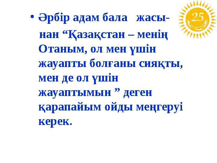 • Әрбір адам бала жасы- нан “Қазақстан – менің Отаным, ол мен үшін жауапты болғаны сияқты, мен де ол үшін жауаптымын ”