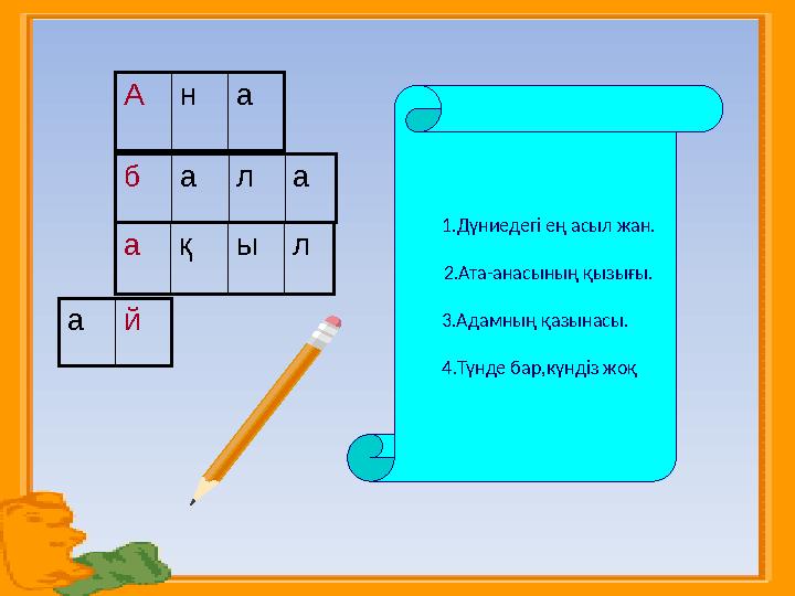 Ана ақыл бала ай 1.Дүниедегі ең асыл жан. 2.Ата-анасының қызығы. 3.Адамның қазынасы. 4.Түнде бар,күндіз жоқ