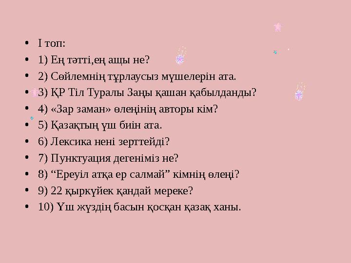 •І топ: •1) Ең тәтті,ең ащы не? •2) Сөйлемнің тұрлаусыз мүшелерін ата. •3) ҚР Тіл Туралы Заңы қашан қабылданды? •4) «Зар заман»