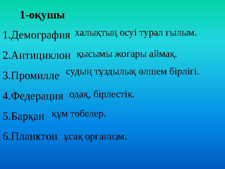 1-оқушы 1.Демография 2.Антициклон 3.Промилле 4.Федерация 5.Барқан 6.Планктон халықтың өсуі турал ғылым. қысымы жоғары аймақ. суд