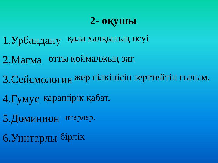 2- оқушы 1.Урбандану 2.Магма 3.Сейсмология 4.Гумус 5.Доминион 6.Унитарлы қала халқының өсуі отты қоймалжың зат. жер сілкінісін з