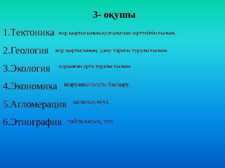 3- оқушы 1.Тектоника 2.Геология 3.Экология 4.Экономика 5.Агломерация 6.Этнография жер қыртысының қозғалысын зерттейтін ғылым.