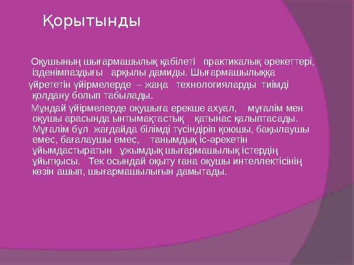 Қорытынды Оқушының шығармашылық қабілеті практикалық әрекеттері, ізденімпаздығы арқылы дамиды. Шығармашылыққа