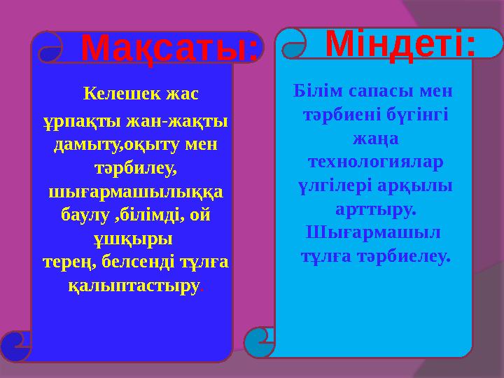 Мақсаты: Міндеті: Келешек жас ұрпақты жан-жақты дамыту,оқыту мен тәрбилеу, шығармашылыққа баулу ,білімді, ой ұшқыры