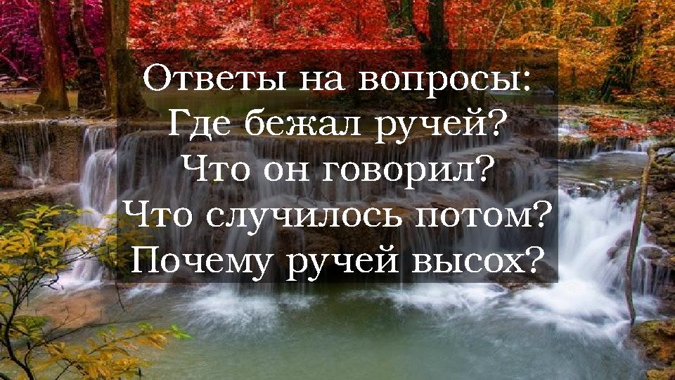 Ответы на вопросы: Где бежал ручей? Что он говорил? Что случилось потом? Почему ручей высох?