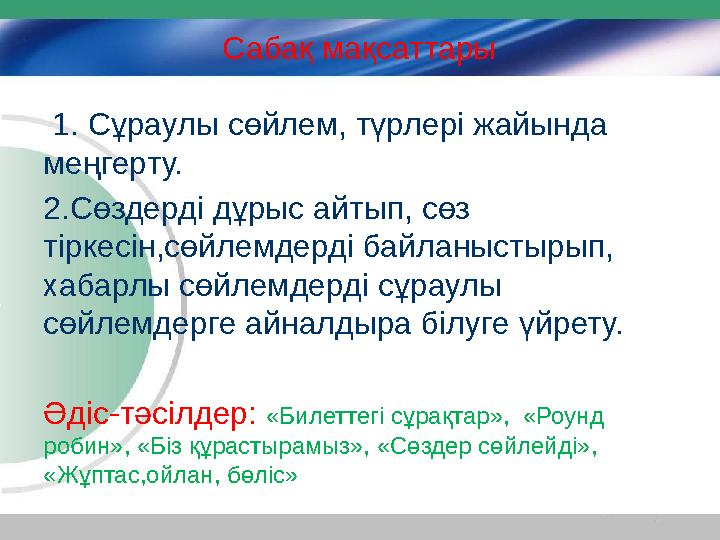 Сабақ мақсаттары 1. Сұраулы сөйлем, түрлері жайында меңгерту. 2.Сөздерді дұрыс айтып, сөз тіркесін,сөйлемдерді байланыстырып