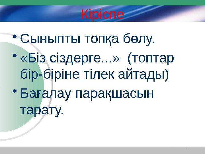 Кіріспе • Сыныпты топқа бөлу. • «Біз сіздерге...» (топтар бір-біріне тілек айтады) • Бағалау парақшасын тарату.