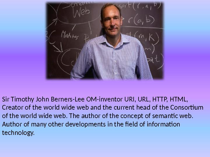 Sir Timothy John Berners-Lee OM-inventor URI, URL, HTTP, HTML, Creator of the world wide web and the current head of the Consor