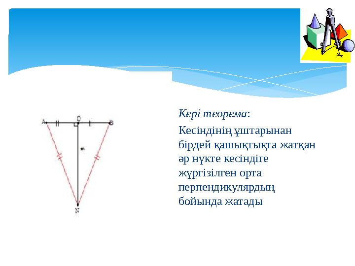 Кері теорема : Кесіндінің ұштарынан бірдей қашықтықта жатқан әр нүкте кесіндіге жүргізілген орта перпендикулярдың бойында ж