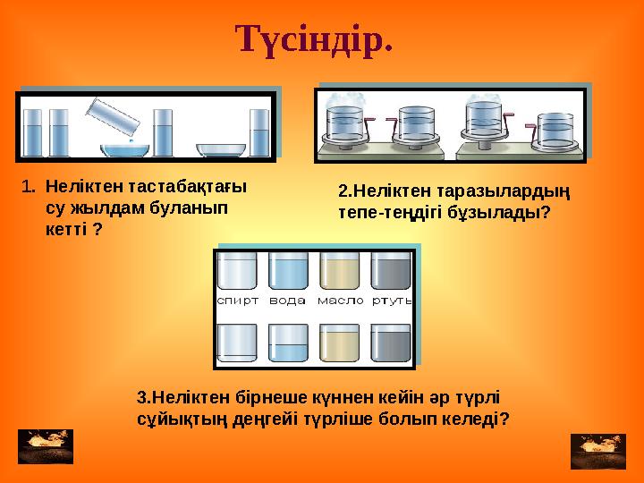 1. Неліктен тастабақтағы су жылдам буланып кетті ? 2.Неліктен таразылардың тепе-теңдігі бұзылады? 3.Неліктен бірнеше күннен к