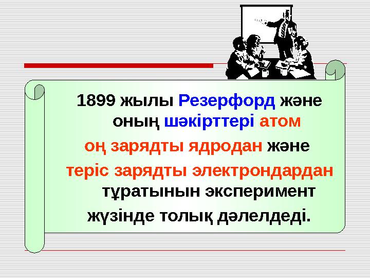 1899 жылы Резерфорд және оның шәкірттері атом оң зарядты ядродан және теріс зарядты электрондардан тұратынын экспериме