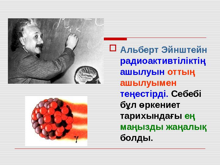  Альберт Эйнштейн радиоактивтіліктің ашылуын оттың ашылуымен теңестірді. Себебі бұл өркениет тарихындағы ең маңызды