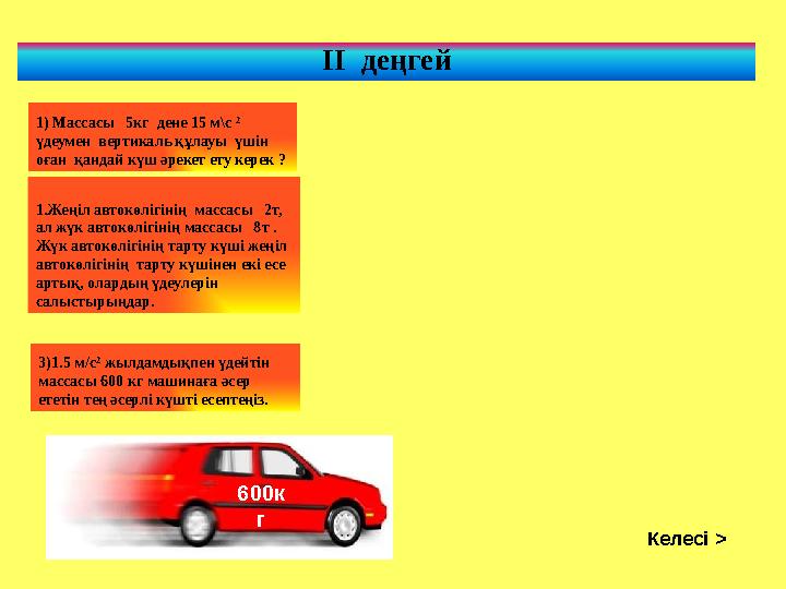 ІІ деңгей 1) Массасы 5кг дене 15 м\с 2 үдеумен вертикаль құлауы үшін оған қандай күш әрекет ету керек ? 1.Жеңіл авто