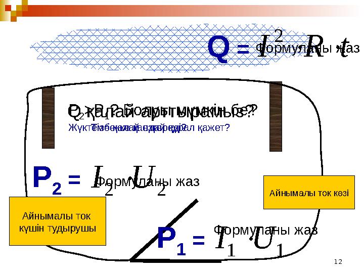 12Айнымалы ток көзіQ =t R I   2 Формуланы жаз P 1 = 1 1 U I  Формуланы жазQ қалай арттырамыз? Тізбекке қандай құрал қаже