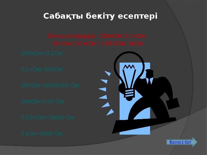 Сабақты бекіту есептері Ом-ға келтіріңдер: 200мОм; 0,5 кОм ; 50 Мом ;50 мОм ; 0,03МОм ;3кОм. 200мОм=0,2Ом 0,5 кОм=500Ом 50М