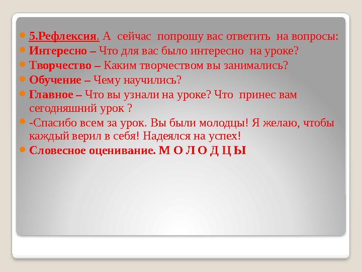 5.Рефлексия. А сейчас попрошу вас ответить на вопросы: Интересно – Что для вас было интересно на уроке? Творчество – К