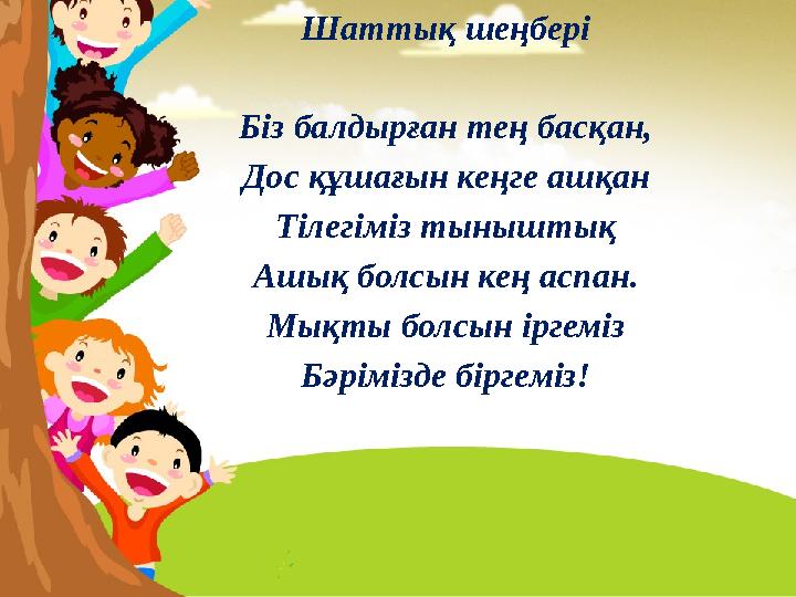 Шаттық шеңбері Шаттық шеңбері Біз балдырған тең басқан, Дос құшағын кеңге ашқан Тілегіміз тыныштық Ашық болсын кең аспан. Мықты