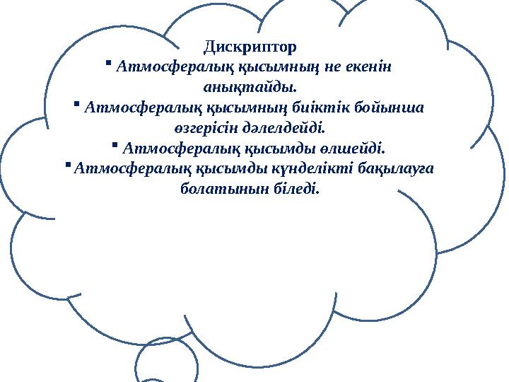 Дискриптор  Атмосфералық қысымның не екенін анықтайды.  Атмосфералық қысымның биіктік бойынша өзгерісін дәлелдейді.  Атмосф