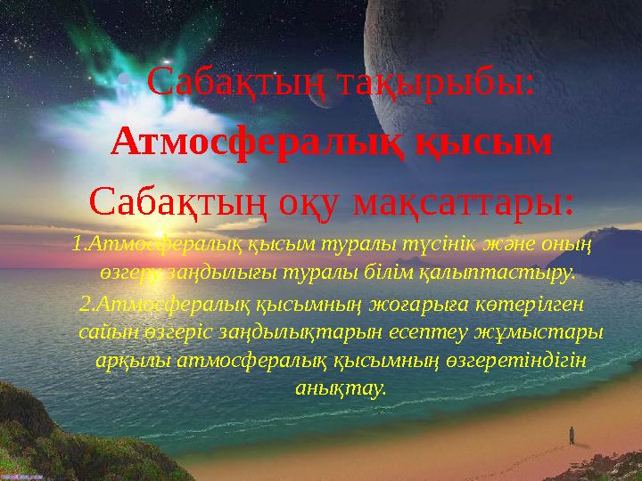 • Сабақтың тақырыбы: Атмосфералық қысым Сабақтың оқу мақсаттары: 1.Атмосфералық қысым туралы түсінік және оның өзгеру заңдыл