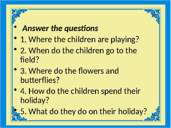 • Answer the questions •1. Where the children are playing? •2. When do the children go to the field? •3. Where do the