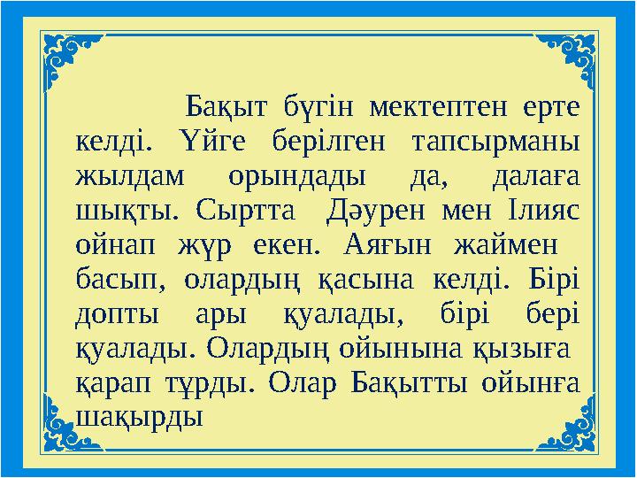 Бақыт бүгін мектептен ерте келді. Үйге берілген тапсырманы жылдам орындады да, далаға шықты. Сыртта Дәуре