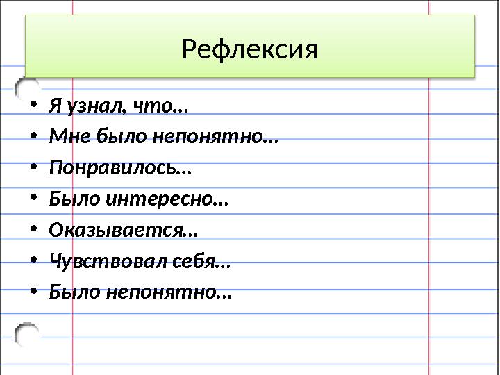 Рефлексия •Я узнал, что… •Мне было непонятно… •Понравилось… •Было интересно… •Оказывается… •Чувствовал себя… •Было непонятно…