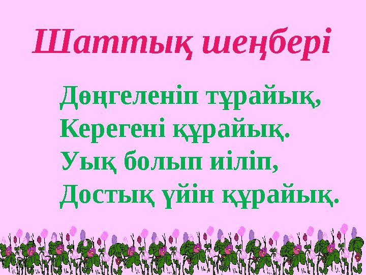 Шаттық шеңбері Дөңгеленіп тұрайық, Керегені құрайық. Уық болып иіліп, Достық үйін құрайық.