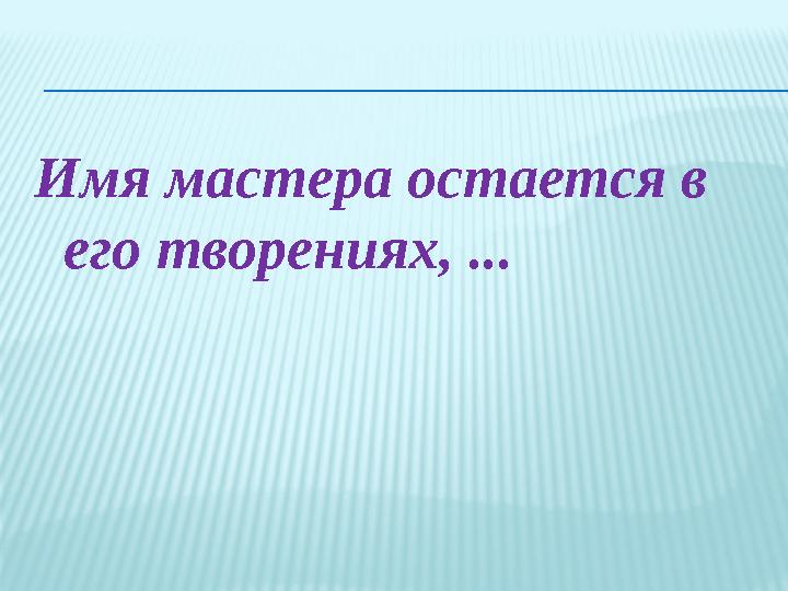 Имя мастера остается в его творениях, ...