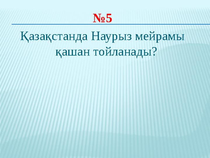 № 5 Қазақстанда Наурыз мейрамы қашан тойланады ?