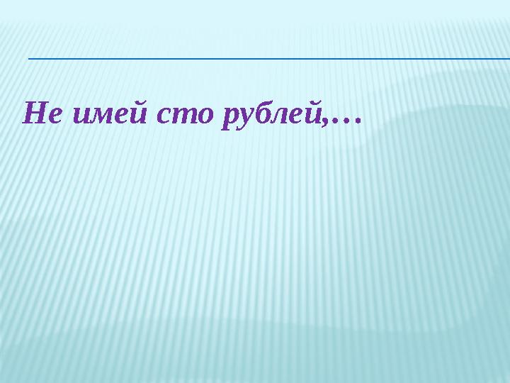 Не имей сто рублей,…