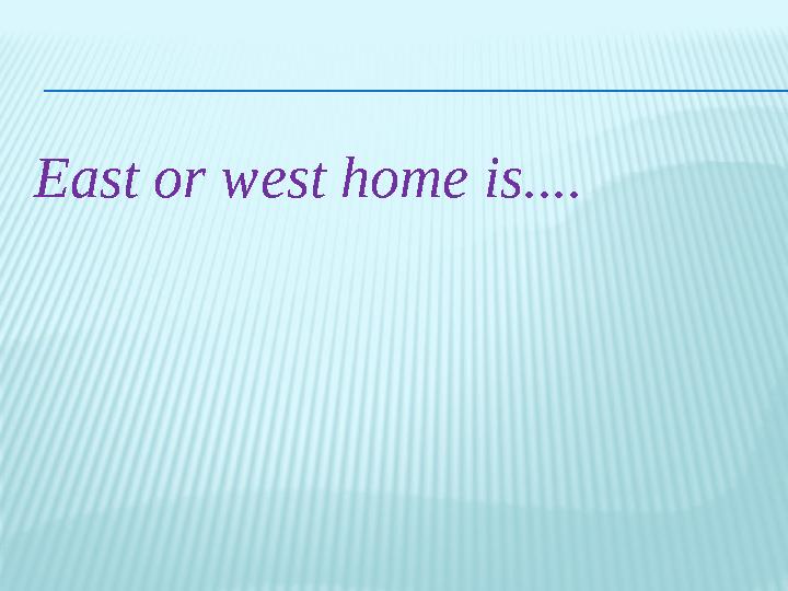 East or west home is ....