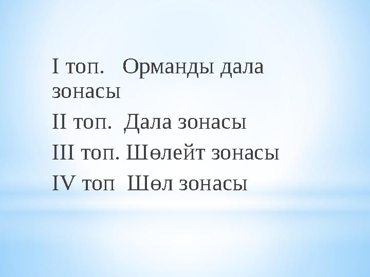 І топ. Орманды дала зонасы ІІ топ. Дала зонасы ІІІ топ. Шөлейт зонасы IV топ Шөл зонасы