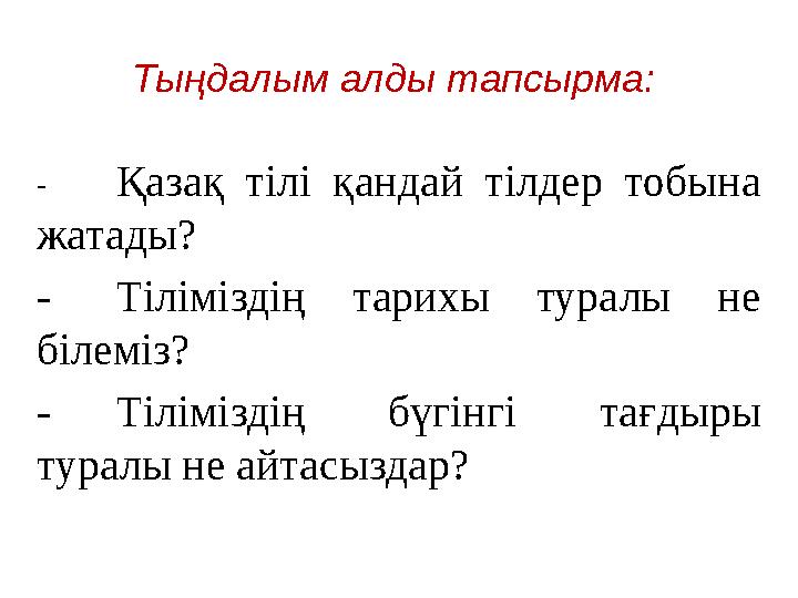 Тыңдалым алды тапсырма: - Қазақ тілі қандай тілдер тобына жатады? - Тіліміздің тарихы туралы не білеміз? - Тіліміздің