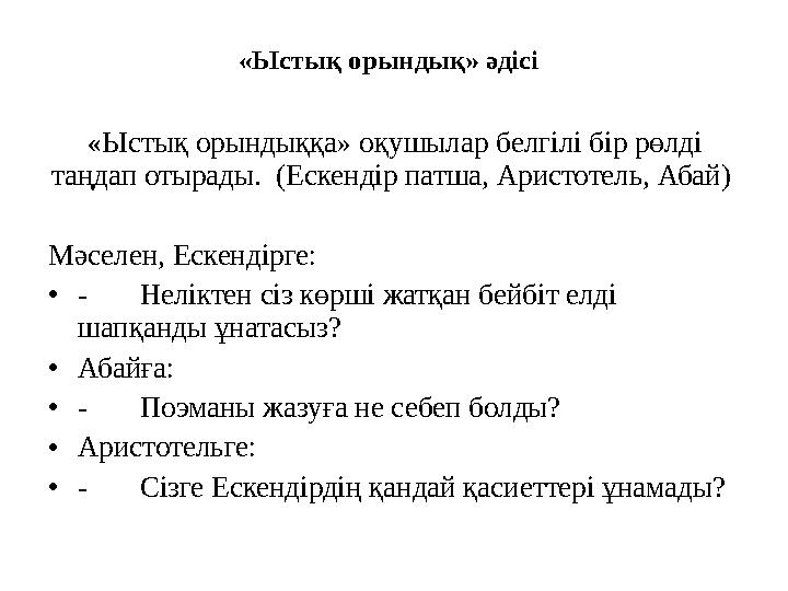 «Ыстық орындық» әдісі «Ыстық орындыққа» оқушылар белгілі бір рөлді таңдап отырады. (Ескендір патша, Аристотель, Абай) Мәселен