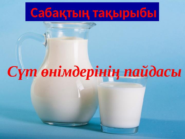 • Сабақтың тақырыбы Сүт өнімдерінің пайдасы