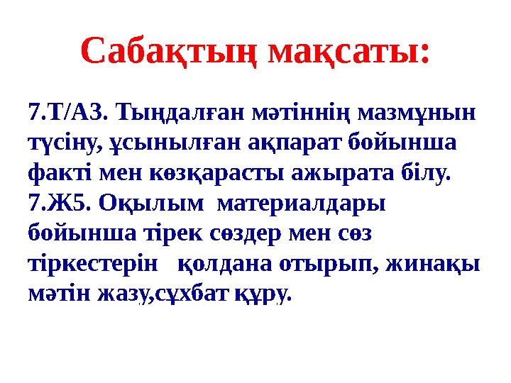 Сабақтың мақсаты: 7.Т/А3. Тыңдалған мәтіннің мазмұнын түсіну, ұсынылған ақпарат бойынша факті мен көзқарасты ажырата білу. 7.Ж