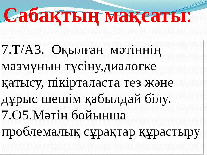 Сабақтың мақсаты: 7.Т/А3. Оқылған мәтіннің мазмұнын түсіну,диалогке қатысу, пікірталаста тез және дұрыс шешім қабылдай білу