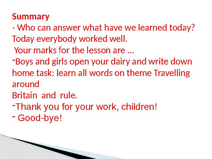 Summary - Who can answer what have we learned today? Today everybody worked well. Your marks for the lesson are … -Boys and