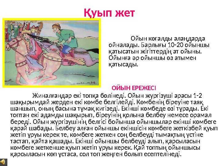 Қуып жет Ойын көгалды алаңдарда ойналады. Барлығы 10-20 ойыншы қатысатын жігіттердің ат ойыны. Ойынға әр ойыншы өз атымен қ