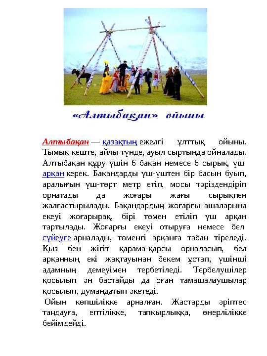 Алтыбақан — қазақтың ежелгі ұлттық ойыны. Тымық кеште, айлы түнде, ауыл сыртында ойналады. Алтыбақан құру үшін 6 бақан немесе Алтыбақан — қазақтың ежелгі ұлттық ойыны. Тымық кеште, айлы түнде, ауыл сыртында ойналады. Алтыбақан құру үшін 6 бақан немесе