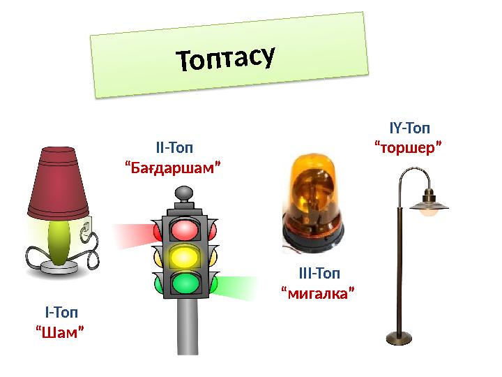 Топтасу І-Топ “Шам” ІІ-Топ “Бағдаршам” ІІІ-Топ “мигалка” ІҮ-Топ “торшер” Топтасу І-Топ “Шам” ІІ-Топ “Бағдаршам” ІІІ-Топ “мигалка” ІҮ-Топ “торшер”